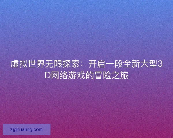 虚拟世界无限探索：开启一段全新大型3D网络游戏的冒险之旅