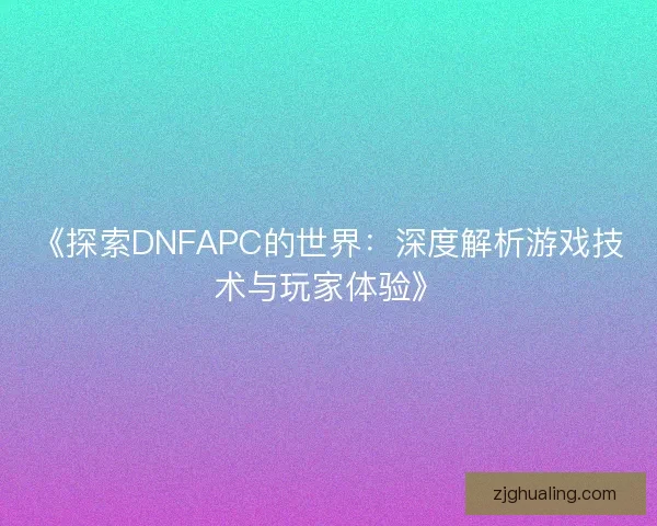 《探索DNFAPC的世界：深度解析游戏技术与玩家体验》