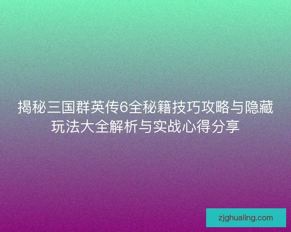 揭秘三国群英传6全秘籍技巧攻略与隐藏玩法大全解析与实战心得分享