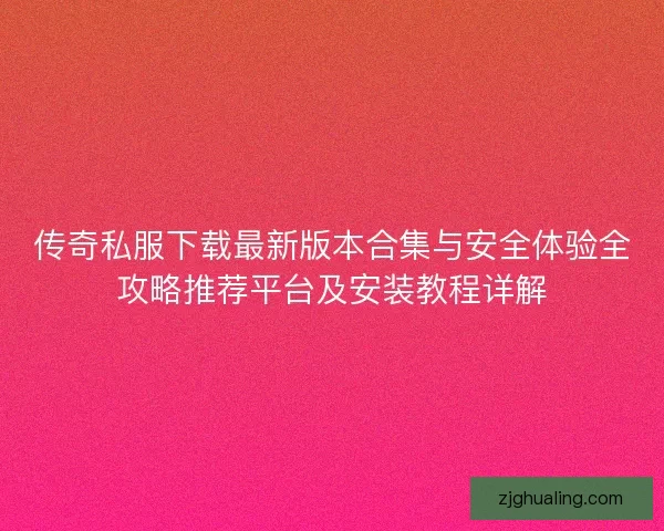 传奇私服下载最新版本合集与安全体验全攻略推荐平台及安装教程详解