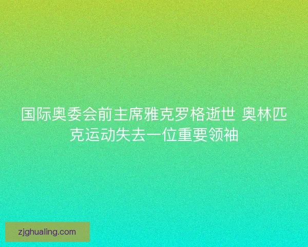国际奥委会前主席雅克罗格逝世 奥林匹克运动失去一位重要领袖