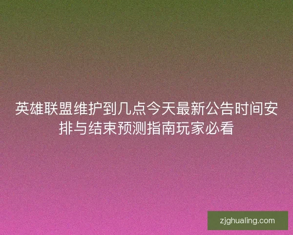 英雄联盟维护到几点今天最新公告时间安排与结束预测指南玩家必看