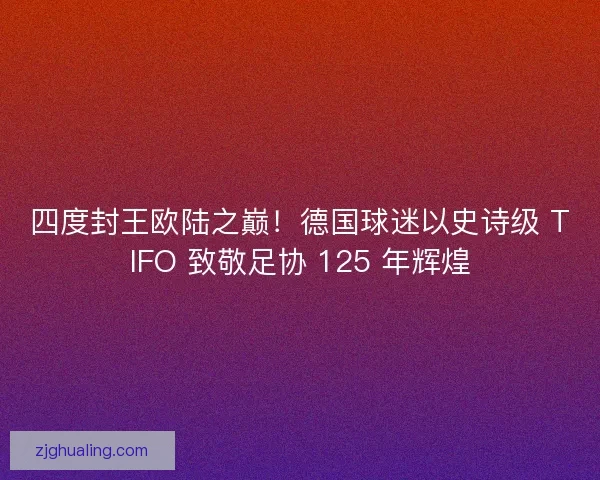 四度封王欧陆之巅！德国球迷以史诗级 TIFO 致敬足协 125 年辉煌