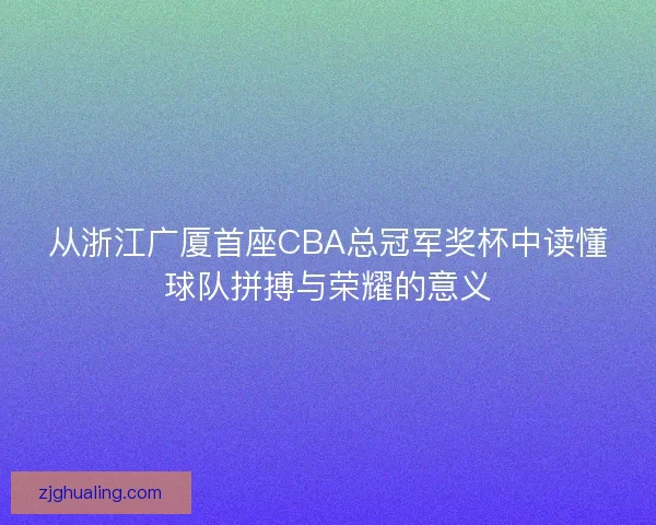 从浙江广厦首座CBA总冠军奖杯中读懂球队拼搏与荣耀的意义