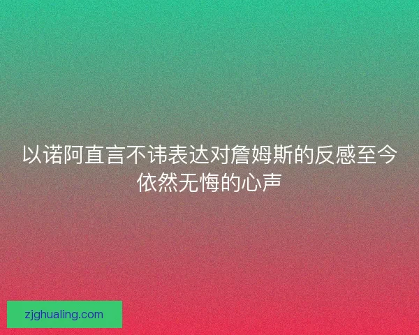 以诺阿直言不讳表达对詹姆斯的反感至今依然无悔的心声