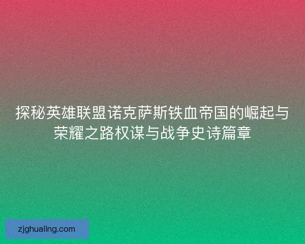 探秘英雄联盟诺克萨斯铁血帝国的崛起与荣耀之路权谋与战争史诗篇章