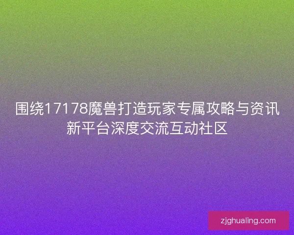 围绕17178魔兽打造玩家专属攻略与资讯新平台深度交流互动社区